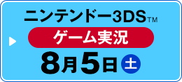 ニンテンドー3DS™ ゲーム実況 8月5日（土）
