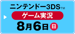 ニンテンドー3DS™ ゲーム実況 8月6日（日）