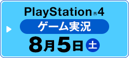 PlayStation®4 ゲーム実況 8月5日（土）