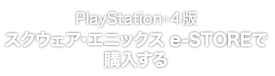 PlayStation®4版 スクウェア・エニックス e-STOREで購入する