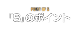 POINT OF S　「S」のポイント