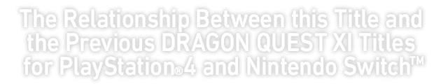The Relationship Between this Title and the Previous DRAGON QUEST XI Titles for PlayStation®4 and Nintendo Switch™