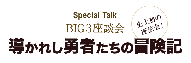 Special Talk BIG３座談会　史上初の座談会！　導かれし勇者たちの冒険記